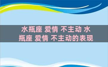 水瓶座 爱情 不主动 水瓶座 爱情 不主动的表现